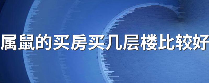 属鼠的买房买几层楼比较好 1996属鼠的住几层楼最好吉利