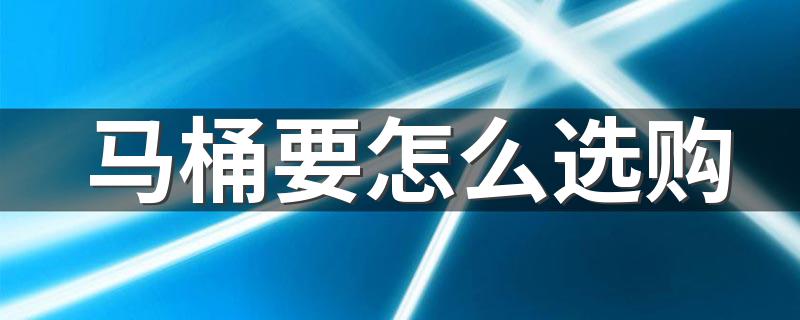 马桶要怎么选购 马桶5个选购要点