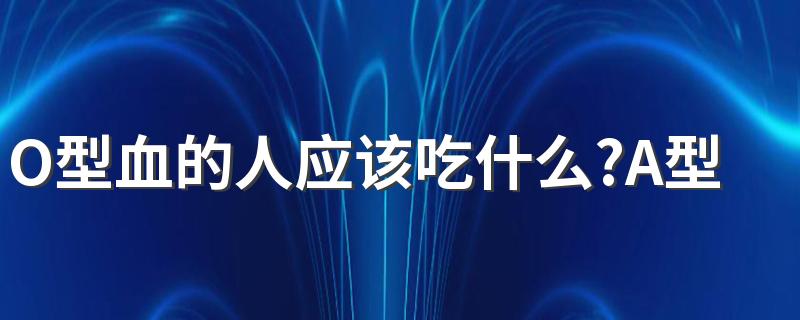 O型血的人应该吃什么?A型血的人应该吃什么?