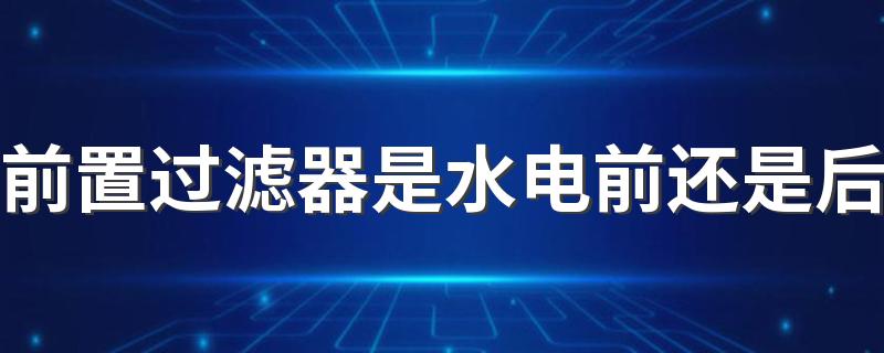 前置过滤器是水电前还是后 水电走好了怎么加前置过滤器