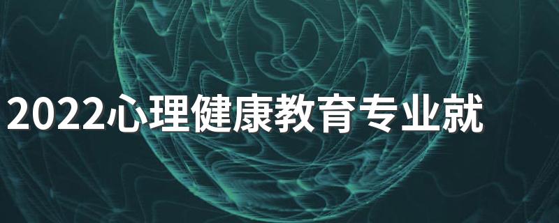 2022心理健康教育专业就业前景如何 好找工作吗