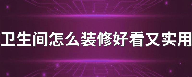 卫生间怎么装修好看又实用 卫生间装修的注意事项及细节