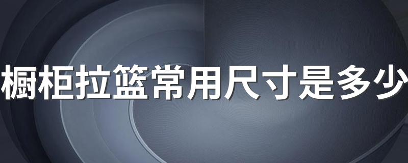 橱柜拉篮常用尺寸是多少 橱柜拉篮的分类