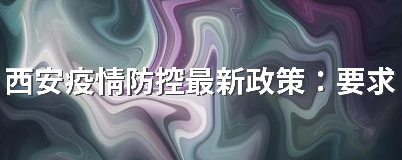 西安疫情防控最新政策：要求非必要不亮健康码