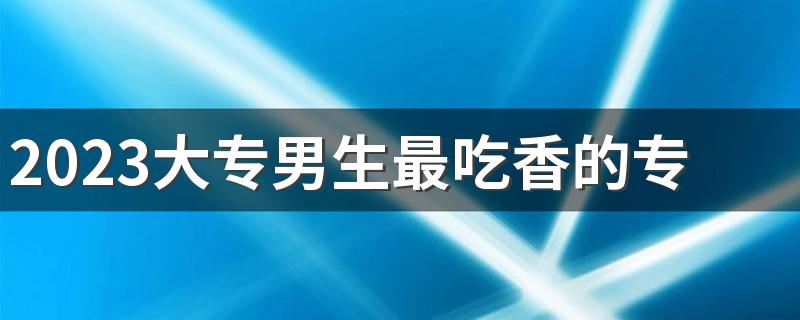 2023大专男生最吃香的专业 什么专业前景好