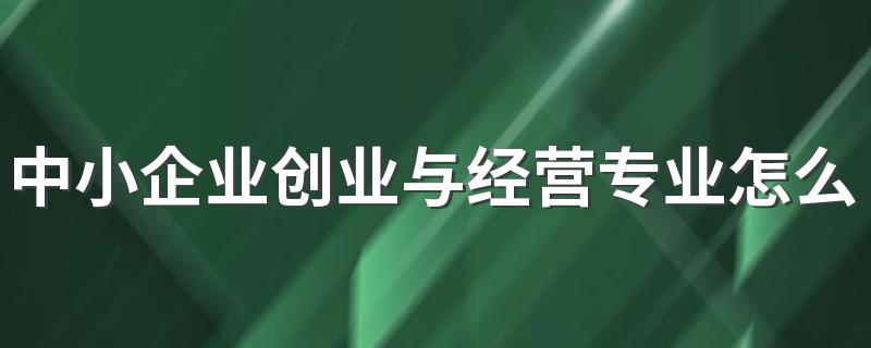 中小企业创业与经营专业怎么样_就业方向_主要学什么