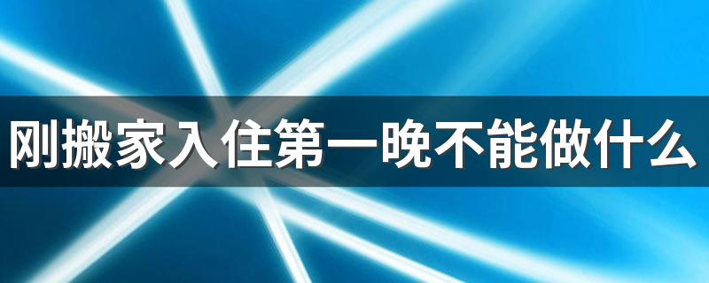 刚搬家入住第一晚不能做什么 新房入宅第一天有哪些讲究