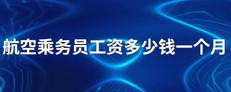 航空乘务员工资多少钱一个月 挣的多不多