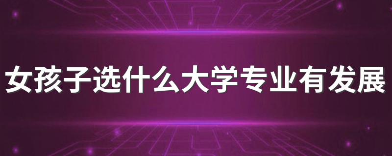 女孩子选什么大学专业有发展 适合哪些专业