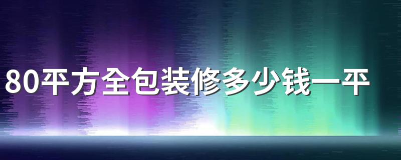 80平方全包装修多少钱一平方 80平方装修适合全包费吗