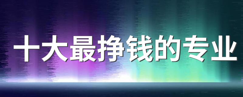 十大最挣钱的专业 2023哪些专业工资高还有前途