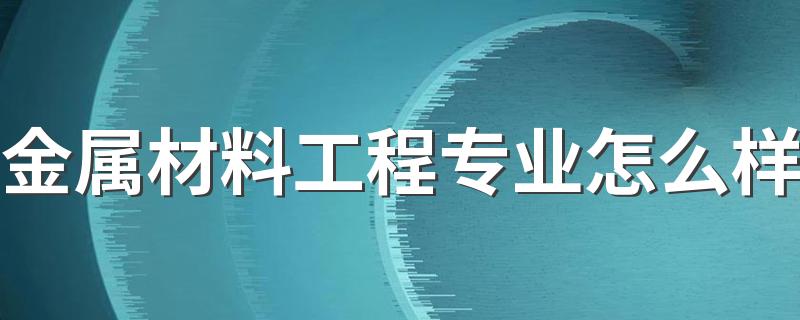 金属材料工程专业怎么样 好就业吗