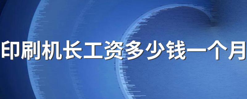 印刷机长工资多少钱一个月 就业前景怎么样