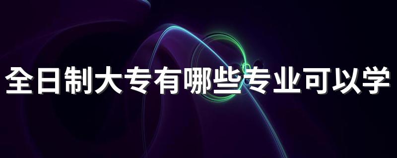 全日制大专有哪些专业可以学 什么专业学完前景好