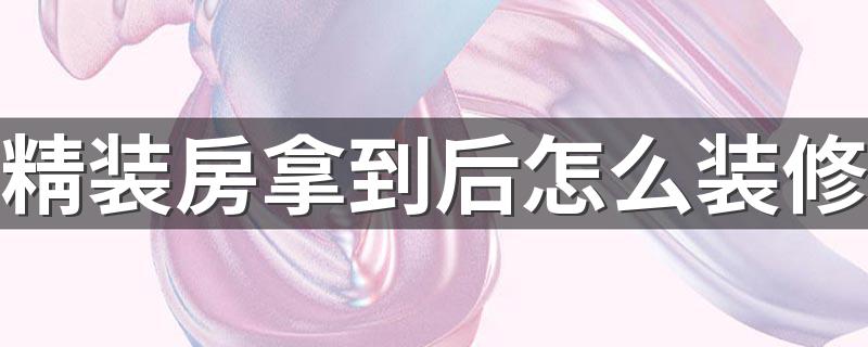 精装房拿到后怎么装修 2022精装房装修技巧