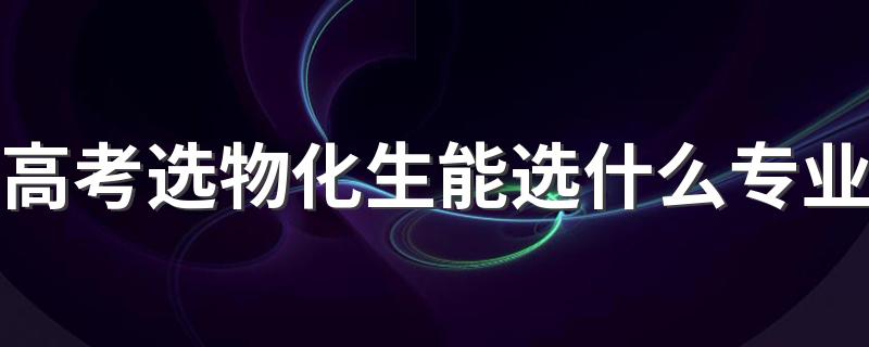 高考选物化生能选什么专业 可选哪些专业