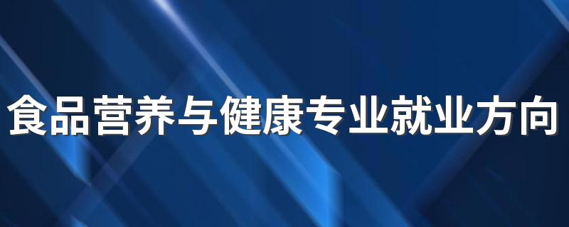 食品营养与健康专业就业方向有哪些2022