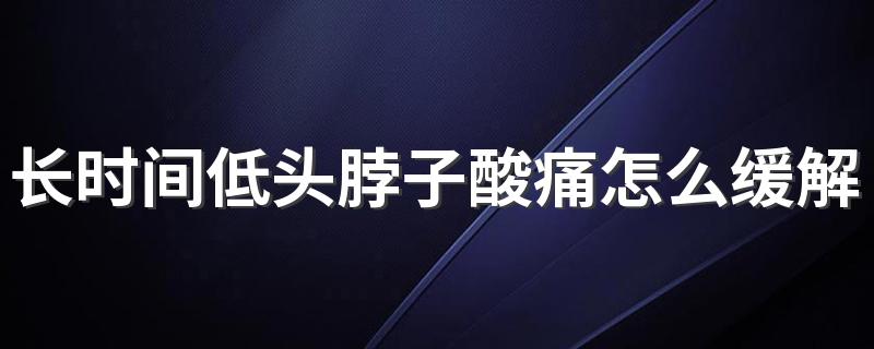 长时间低头脖子酸痛怎么缓解 脖子长时间低头疼怎么办