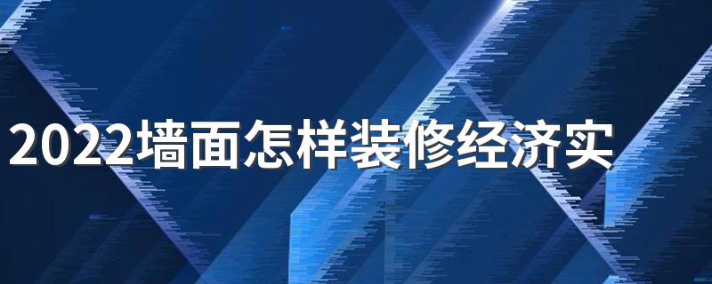 2022墙面怎样装修经济实惠 墙面材料选购要点