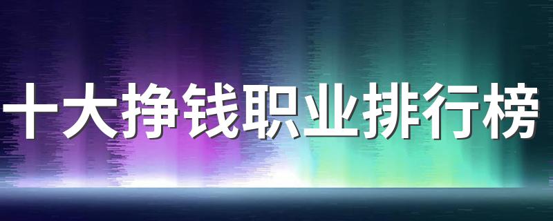 十大挣钱职业排行榜 2023什么工作工资高前景好