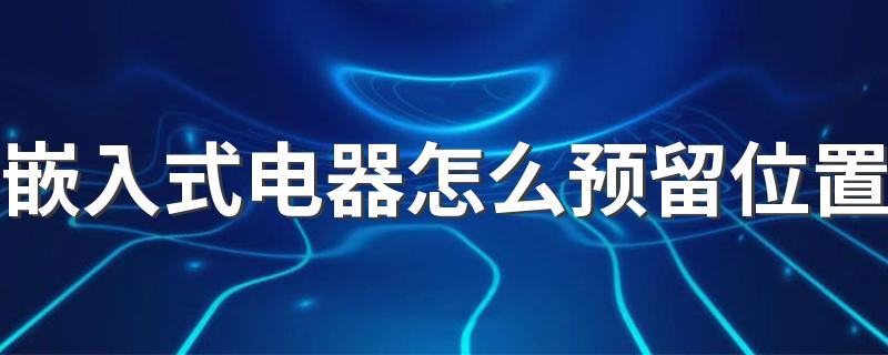 嵌入式电器怎么预留位置 嵌入式电器装修设计注意事项