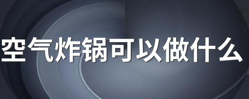 空气炸锅可以做什么 空气炸锅真的健康吗