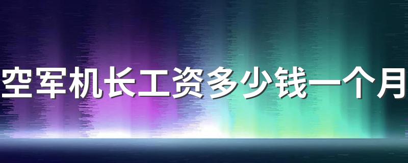 空军机长工资多少钱一个月 年薪多少