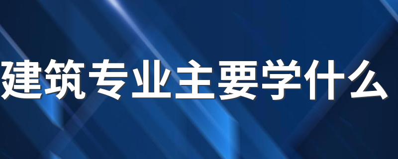 建筑专业主要学什么 有哪些课程