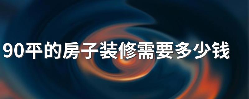 90平的房子装修需要多少钱 90平米房子装修要注意什么