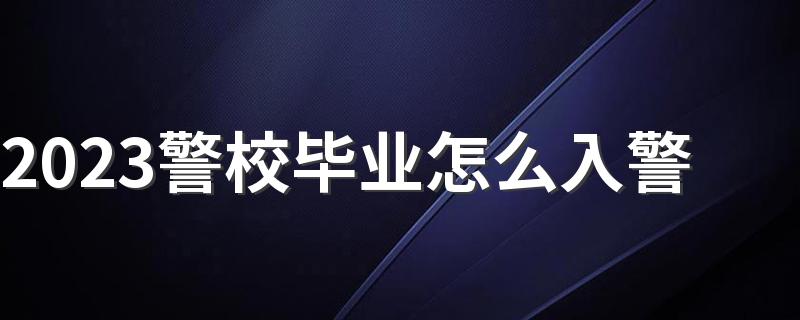 2023警校毕业怎么入警 有什么途径当警察