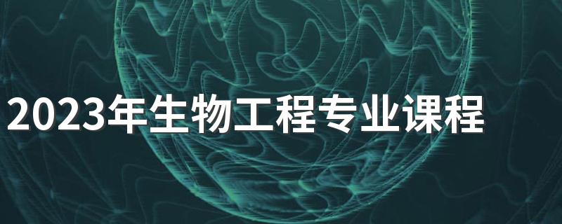 2023年生物工程专业课程体系是什么 有什么理论课程