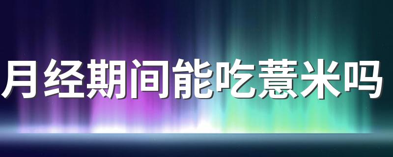 月经期间能吃薏米吗 月经不调能吃薏米吗