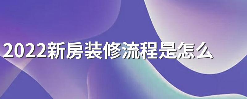 2022新房装修流程是怎么样的 装修前要知道的装修流程攻略