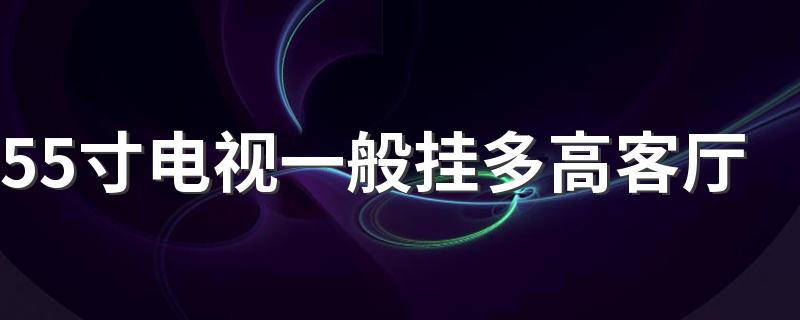 55寸电视一般挂多高客厅 55寸电视挂墙高度标准介绍