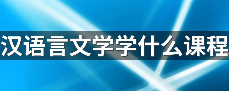 汉语言文学学什么课程 主要课程有哪些