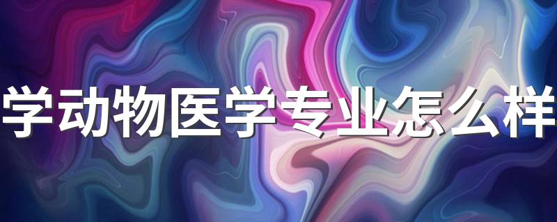 学动物医学专业怎么样 好不好就业