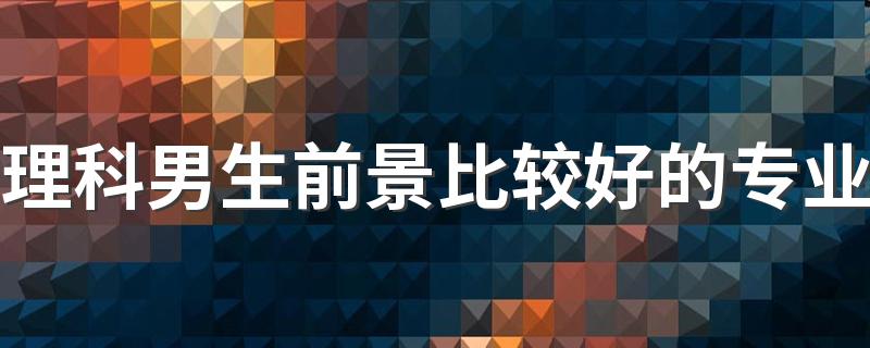 理科男生前景比较好的专业 更赚钱的专业总结