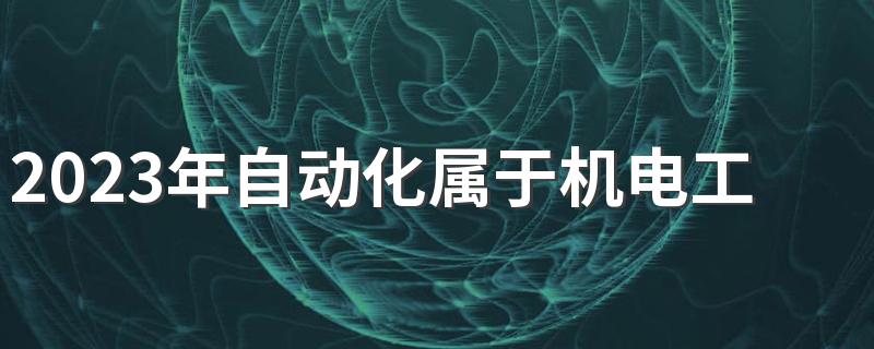 2023年自动化属于机电工程专业吗 学什么课程