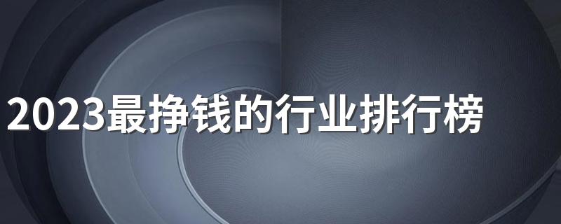 2023最挣钱的行业排行榜 哪些行业收入最高