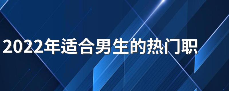 2022年适合男生的热门职业有哪些 哪些职业最有前途