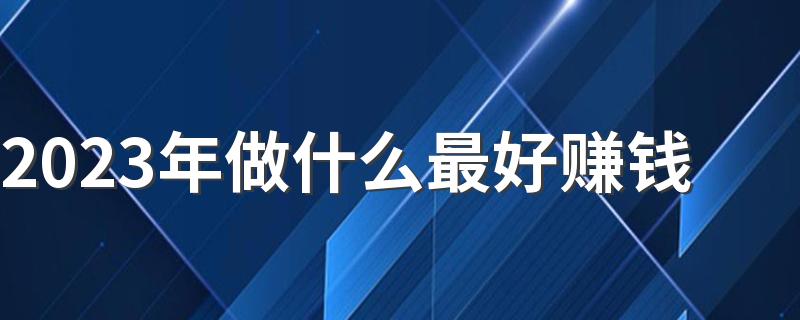 2023年做什么最好赚钱 哪些行业最吃香