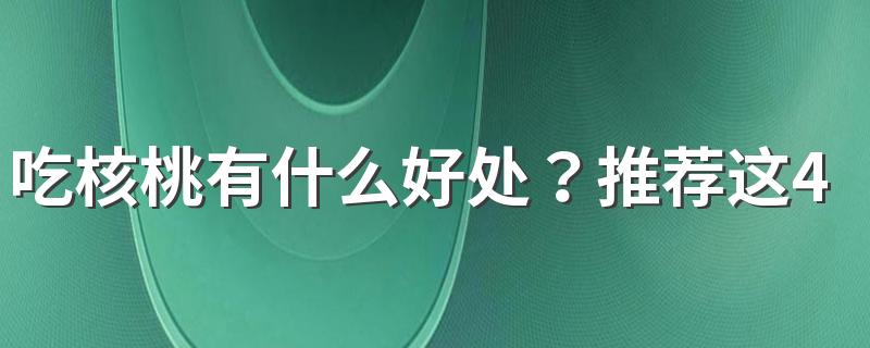 吃核桃有什么好处？推荐这4种吃法，营养功效会翻倍！