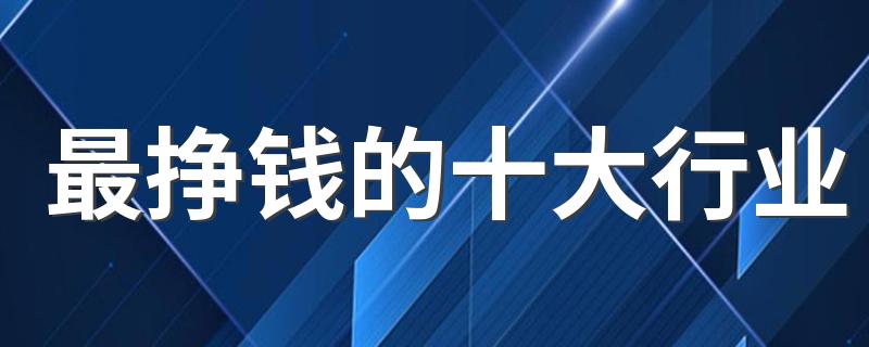 最挣钱的十大行业 哪些行业前景好有发展