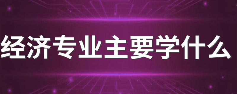 经济专业主要学什么 有哪些课程