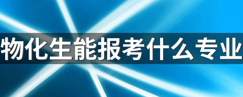 物化生能报考什么专业 能学哪些专业