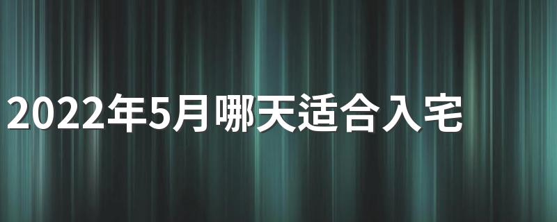 2022年5月哪天适合入宅 2022年5月入宅最旺日子时辰一览表