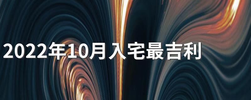 2022年10月入宅最吉利好日子一览表 2022年10月最吉利入宅是哪天