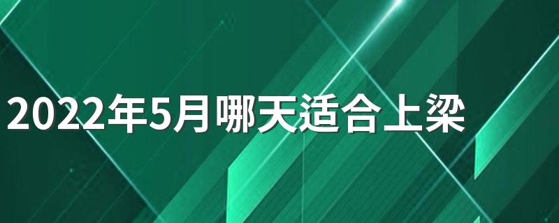 2022年5月哪天适合上梁 2022年5月上梁黄道吉日查询