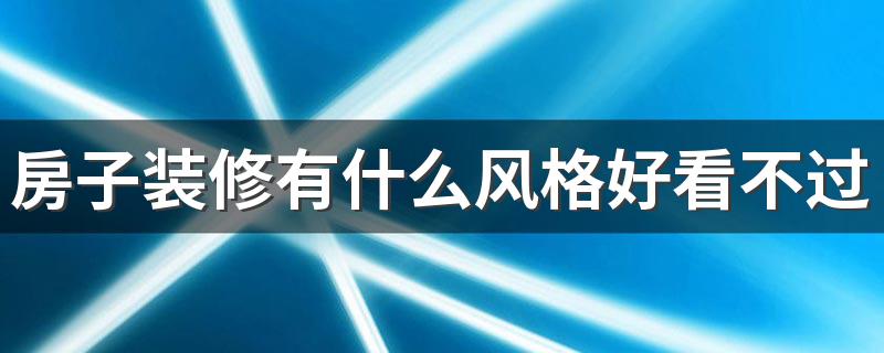 房子装修有什么风格好看不过时 现在流行装修什么风格的房子