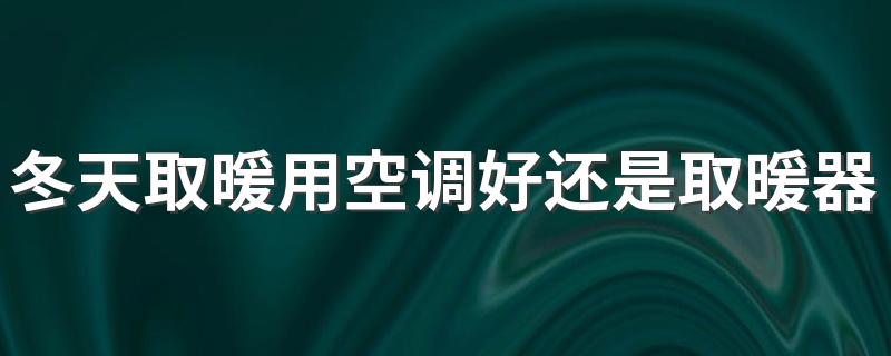 冬天取暖用空调好还是取暖器好 用空调取暖还是取暖器取暖划算